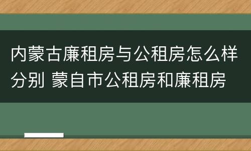 内蒙古廉租房与公租房怎么样分别 蒙自市公租房和廉租房