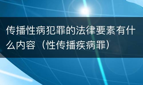 传播性病犯罪的法律要素有什么内容（性传播疾病罪）