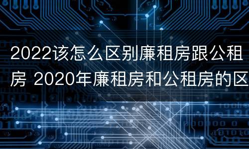 2022该怎么区别廉租房跟公租房 2020年廉租房和公租房的区别