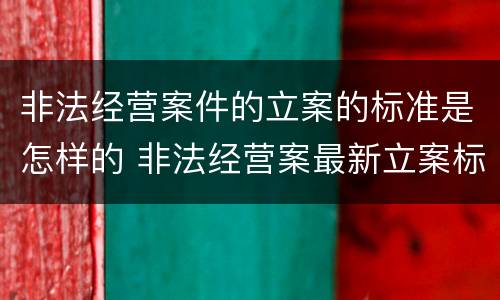 非法经营案件的立案的标准是怎样的 非法经营案最新立案标准和量刑