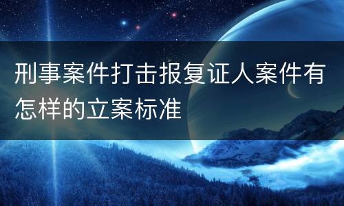 刑事案件打击报复证人案件有怎样的立案标准