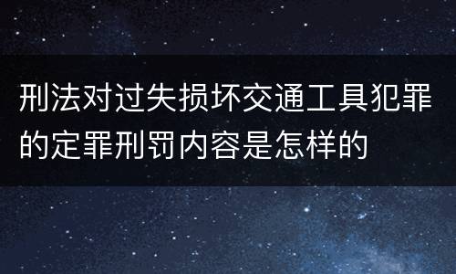 刑法对过失损坏交通工具犯罪的定罪刑罚内容是怎样的