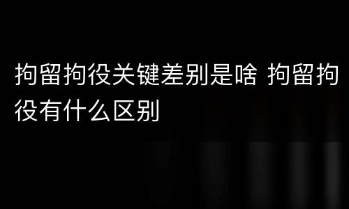 拘留拘役关键差别是啥 拘留拘役有什么区别