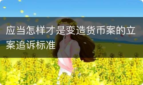 应当怎样才是变造货币案的立案追诉标准