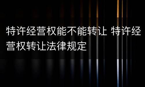 特许经营权能不能转让 特许经营权转让法律规定