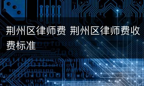 荆州区律师费 荆州区律师费收费标准