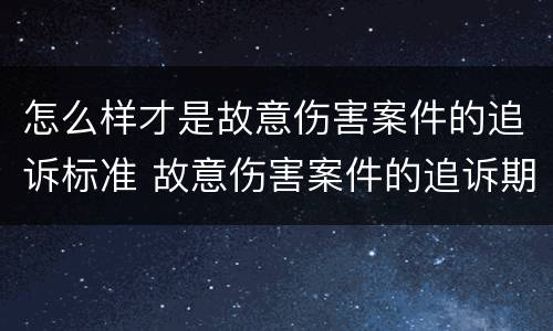 怎么样才是故意伤害案件的追诉标准 故意伤害案件的追诉期