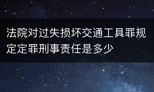 法院对过失损坏交通工具罪规定定罪刑事责任是多少