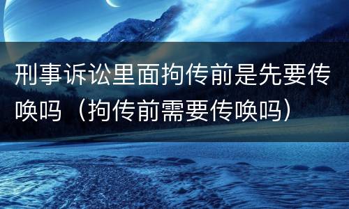 刑事诉讼里面拘传前是先要传唤吗（拘传前需要传唤吗）