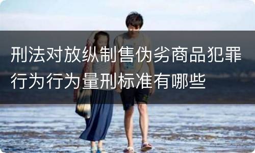 刑法对放纵制售伪劣商品犯罪行为行为量刑标准有哪些