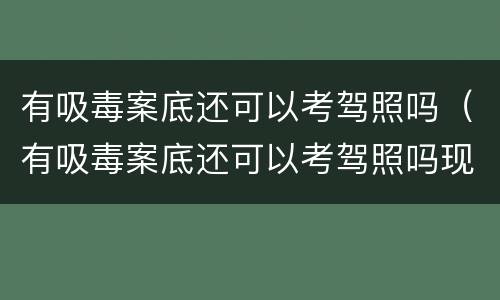 有吸毒案底还可以考驾照吗（有吸毒案底还可以考驾照吗现在）