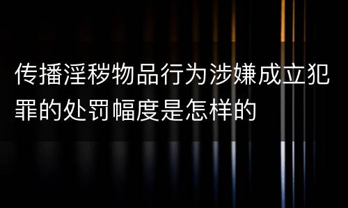 传播淫秽物品行为涉嫌成立犯罪的处罚幅度是怎样的