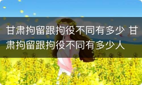 甘肃拘留跟拘役不同有多少 甘肃拘留跟拘役不同有多少人