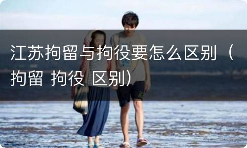 江苏拘留与拘役要怎么区别（拘留 拘役 区别）
