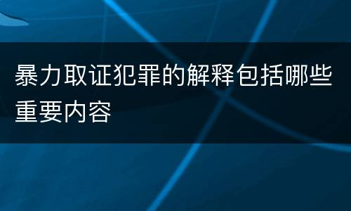 暴力取证犯罪的解释包括哪些重要内容