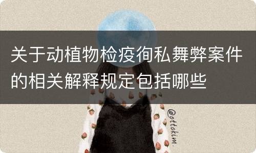 关于动植物检疫徇私舞弊案件的相关解释规定包括哪些