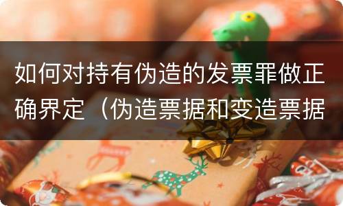 如何对持有伪造的发票罪做正确界定（伪造票据和变造票据罪）