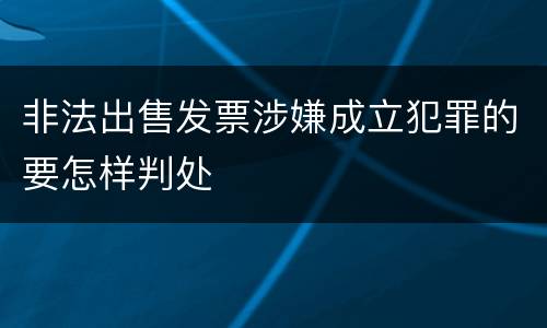 非法出售发票涉嫌成立犯罪的要怎样判处