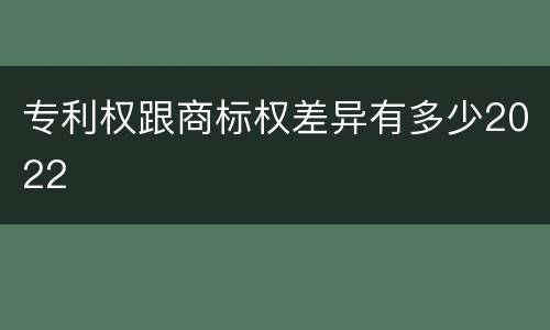 专利权跟商标权差异有多少2022