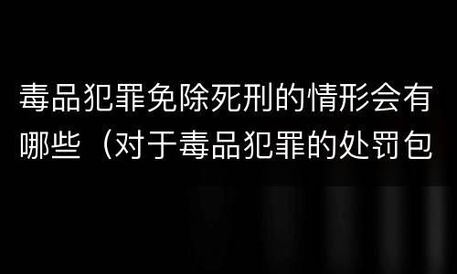 毒品犯罪免除死刑的情形会有哪些（对于毒品犯罪的处罚包括死刑吗）