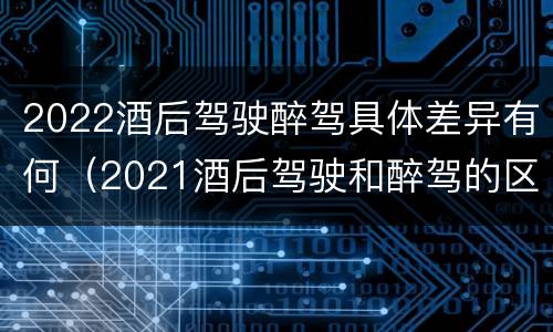 2022酒后驾驶醉驾具体差异有何（2021酒后驾驶和醉驾的区别）