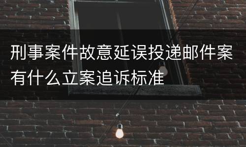 刑事案件故意延误投递邮件案有什么立案追诉标准