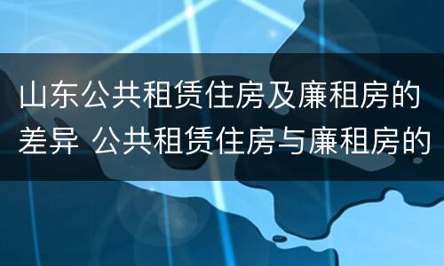 山东公共租赁住房及廉租房的差异 公共租赁住房与廉租房的区别