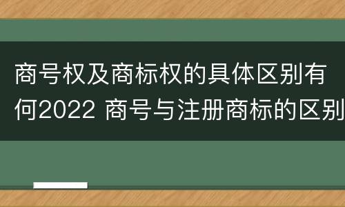 商号权及商标权的具体区别有何2022 商号与注册商标的区别