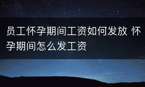 员工怀孕期间工资如何发放 怀孕期间怎么发工资
