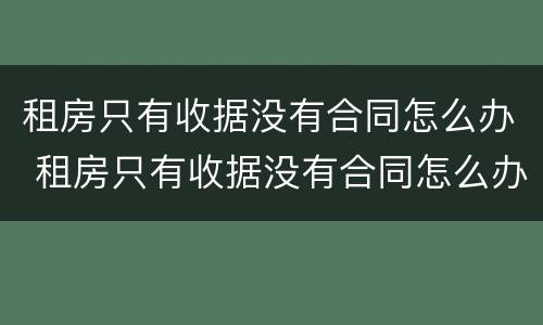 租房只有收据没有合同怎么办 租房只有收据没有合同怎么办理