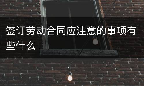 签订劳动合同应注意的事项有些什么
