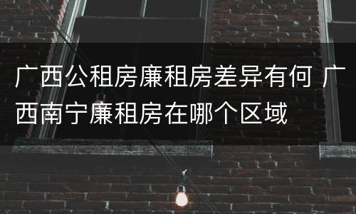 广西公租房廉租房差异有何 广西南宁廉租房在哪个区域