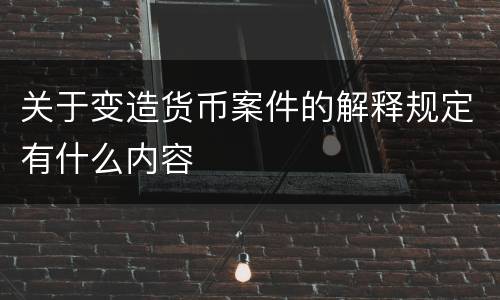 关于变造货币案件的解释规定有什么内容