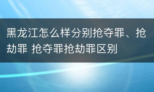 黑龙江怎么样分别抢夺罪、抢劫罪 抢夺罪抢劫罪区别