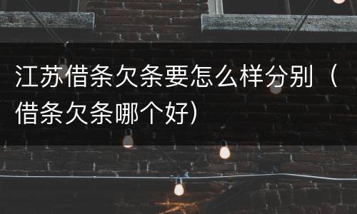 江苏借条欠条要怎么样分别（借条欠条哪个好）