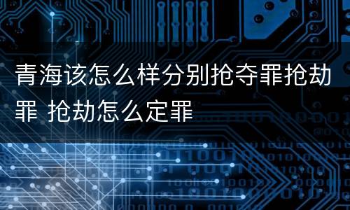青海该怎么样分别抢夺罪抢劫罪 抢劫怎么定罪