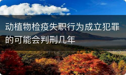 动植物检疫失职行为成立犯罪的可能会判刑几年