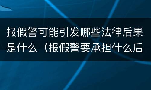 报假警可能引发哪些法律后果是什么（报假警要承担什么后果）