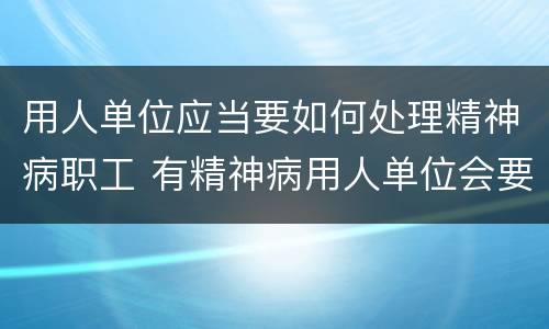 用人单位应当要如何处理精神病职工 有精神病用人单位会要吗