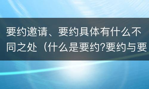 要约邀请、要约具体有什么不同之处（什么是要约?要约与要约邀请有什么区别）