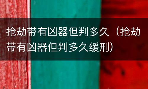 抢劫带有凶器但判多久（抢劫带有凶器但判多久缓刑）