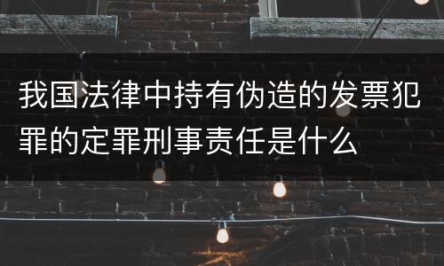 我国法律中持有伪造的发票犯罪的定罪刑事责任是什么