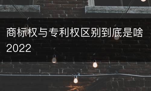 商标权与专利权区别到底是啥2022