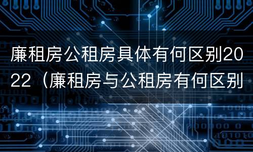 廉租房公租房具体有何区别2022（廉租房与公租房有何区别）