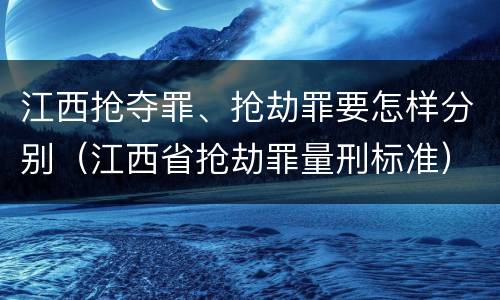 江西抢夺罪、抢劫罪要怎样分别（江西省抢劫罪量刑标准）