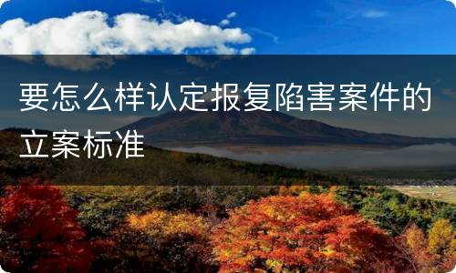 要怎么样认定报复陷害案件的立案标准