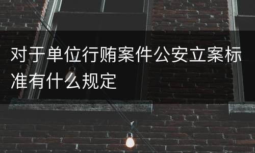 对于单位行贿案件公安立案标准有什么规定