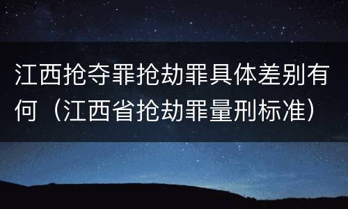 江西抢夺罪抢劫罪具体差别有何（江西省抢劫罪量刑标准）