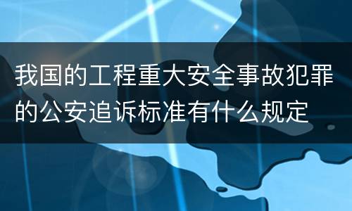 我国的工程重大安全事故犯罪的公安追诉标准有什么规定
