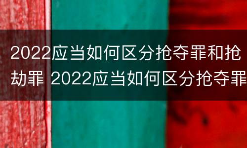 2022应当如何区分抢夺罪和抢劫罪 2022应当如何区分抢夺罪和抢劫罪呢
